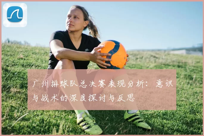 广州排球队总决赛表现分析：意识与战术的深度探讨与反思
