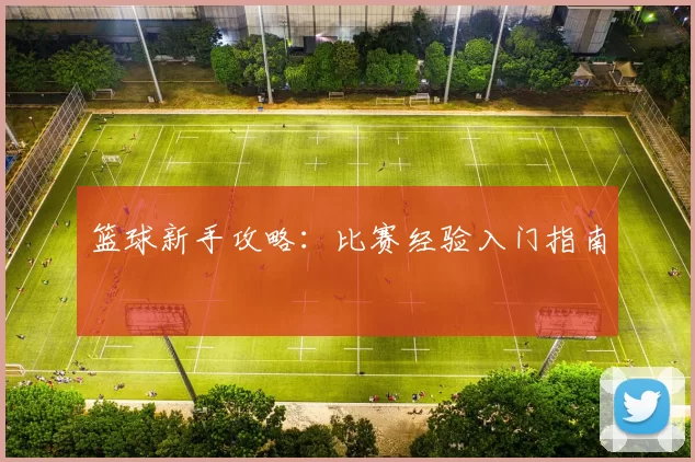 篮球新手攻略：比赛经验入门指南