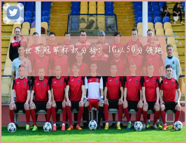 世界冠军杯积分榜：IG以50分领跑