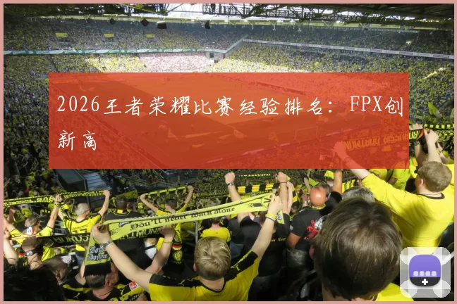 2026王者荣耀比赛经验排名：FPX创新高