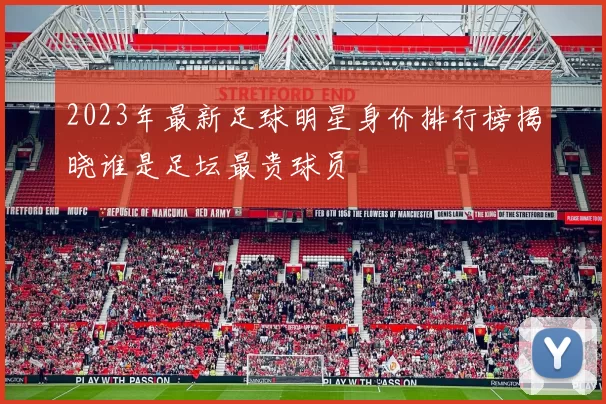 2023年最新足球明星身价排行榜揭晓谁是足坛最贵球员