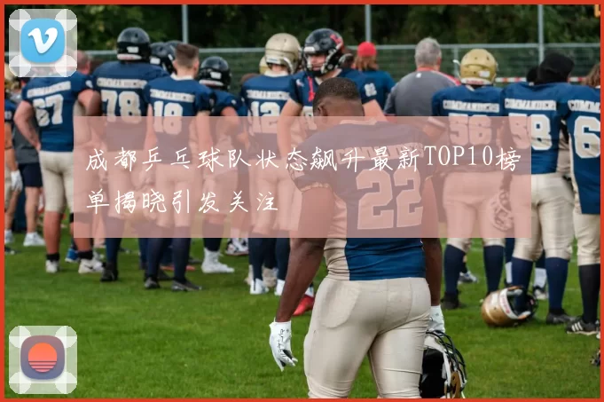 成都乒乓球队状态飙升最新TOP10榜单揭晓引发关注