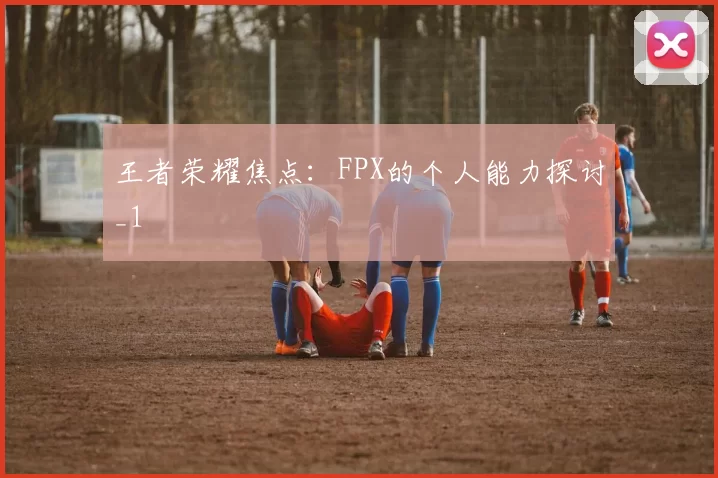 王者荣耀焦点：FPX的个人能力探讨_1