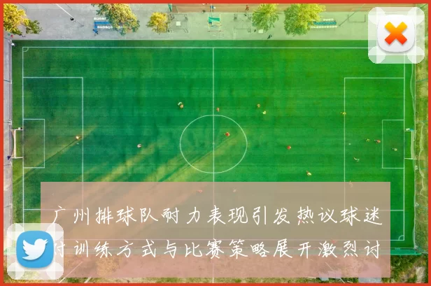 广州排球队耐力表现引发热议球迷对训练方式与比赛策略展开激烈讨论