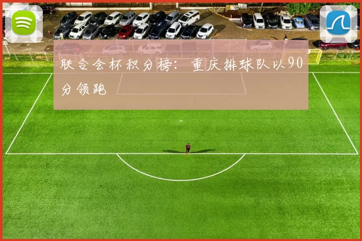 联合会杯积分榜：重庆排球队以90分领跑