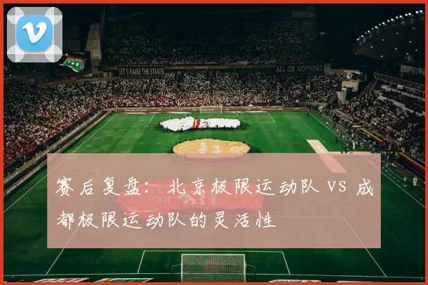 赛后复盘：北京极限运动队 vs 成都极限运动队的灵活性