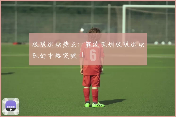 极限运动热点：解读深圳极限运动队的中路突破_1