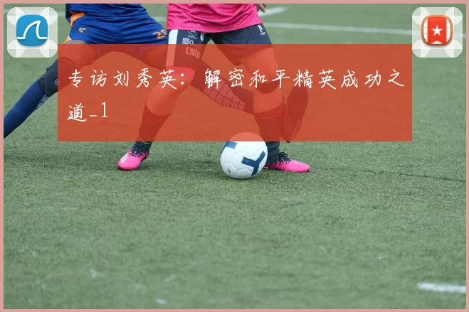 专访刘秀英：解密和平精英成功之道_1