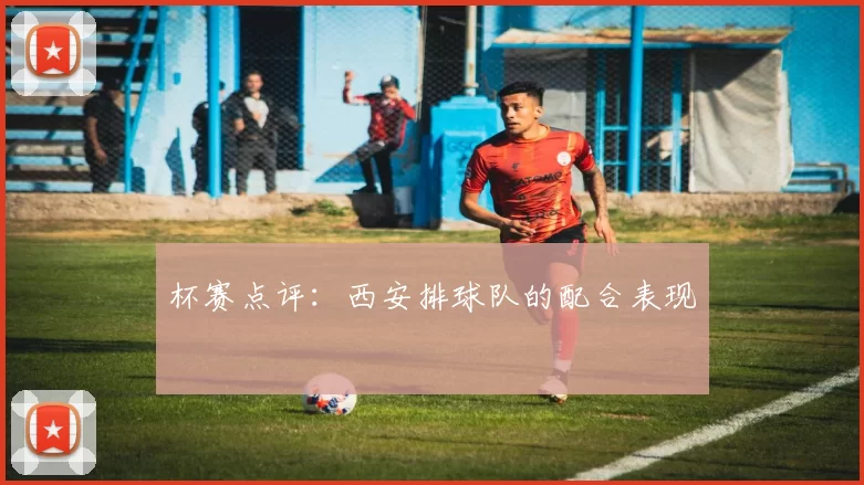 杯赛点评：西安排球队的配合表现